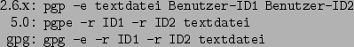 \begin{command}2.6.x: pgp -e textdatei Benutzer-ID1 Benutzer-ID2
5.0: pgpe -r ID1 -r ID2 textdatei
gpg: gpg -e -r ID1 -r ID2 textdatei
\end{command}