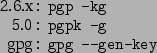 \begin{command}2.6.x: pgp -kg
5.0: pgpk -g
gpg: gpg --gen-key
\end{command}