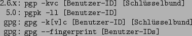 \begin{command}2.6.x: pgp -kvc [Benutzer-ID] [Schlüsselbund]
5.0: pgpk -ll [Ben...
...Benutzer-ID] [Schlüsselbund]
gpg: gpg --fingerprint [Benutzer-IDs]
\end{command}