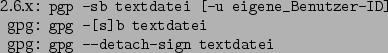 \begin{command}2.6.x: pgp -sb textdatei [-u eigene_Benutzer-ID]
gpg: gpg -[s]b textdatei
gpg: gpg --detach-sign textdatei
\end{command}