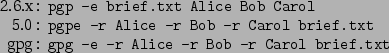 \begin{command}2.6.x: pgp -e brief.txt Alice Bob Carol
5.0: pgpe -r Alice -r Bob -r Carol brief.txt
gpg: gpg -e -r Alice -r Bob -r Carol brief.txt
\end{command}