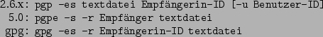 \begin{command}2.6.x: pgp -es textdatei Empfngerin-ID [-u Benutzer-ID]
5.0: pgpe -s -r Empfnger textdatei
gpg: gpg -es -r Empfngerin-ID textdatei
\end{command}