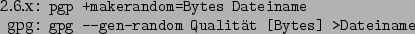 \begin{command}2.6.x: pgp +makerandom=Bytes Dateiname
gpg: gpg --gen-random Qualitt [Bytes] >Dateiname
\end{command}