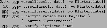\begin{command}2.6.x: pgp verschlsselte_datei [-o Klartextdatei]
5.0: pgpv ver...
...tei \
: [--output Klartextdatei]
gpg: gpg --verify signierte_datei
\end{command}