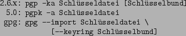 \begin{command}2.6.x: pgp -ka Schlsseldatei [Schlsselbund]
5.0: pgpk -a Schl...
...tei
gpg: gpg --import Schlsseldatei \
: [--keyring Schlsselbund]
\end{command}