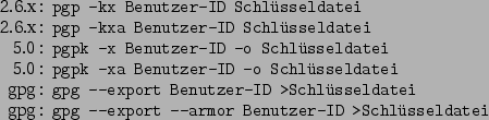 \begin{command}2.6.x: pgp -kx Benutzer-ID Schlsseldatei
2.6.x: pgp -kxa Benutze...
...hlsseldatei
gpg: gpg --export --armor Benutzer-ID >Schlsseldatei
\end{command}