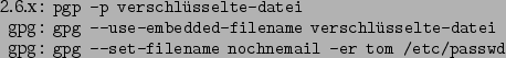 \begin{command}2.6.x: pgp -p verschlsselte-datei
gpg: gpg --use-embedded-filen...
...selte-datei
gpg: gpg --set-filename nochnemail -er tom /etc/passwd
\end{command}