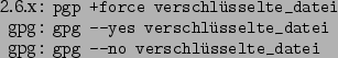 \begin{command}2.6.x: pgp +force verschlsselte_datei
gpg: gpg --yes verschlsselte_datei
gpg: gpg --no verschlsselte_datei
\end{command}